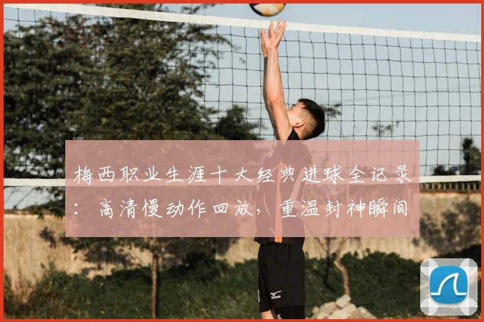 梅西职业生涯十大经典进球全记录：高清慢动作回放，重温封神瞬间