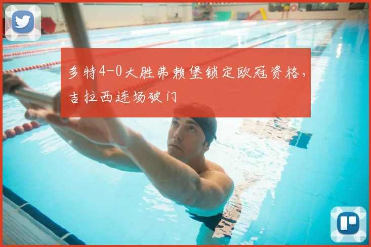 多特4-0大胜弗赖堡锁定欧冠资格，吉拉西连场破门