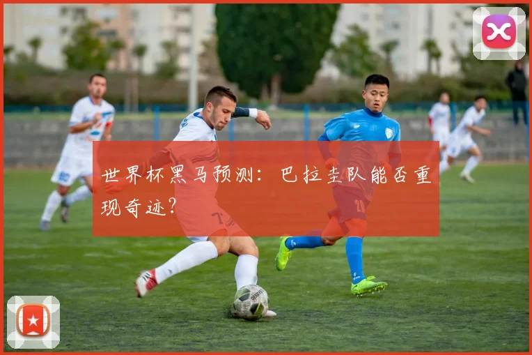 世界杯黑马预测：巴拉圭队能否重现奇迹？