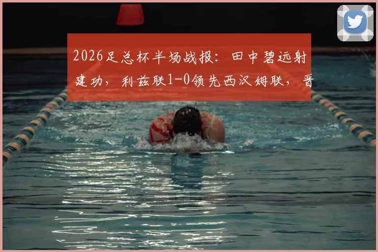 2026足总杯半场战报:田中碧远射建功,利兹联1-0领先西汉姆联,晋级形势如何?