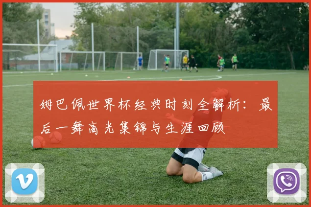姆巴佩世界杯经典时刻全解析:最后一舞高光集锦与生涯回顾