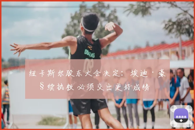 纽卡斯尔股东大会决定:埃迪·豪继续执教 必须交出更好成绩