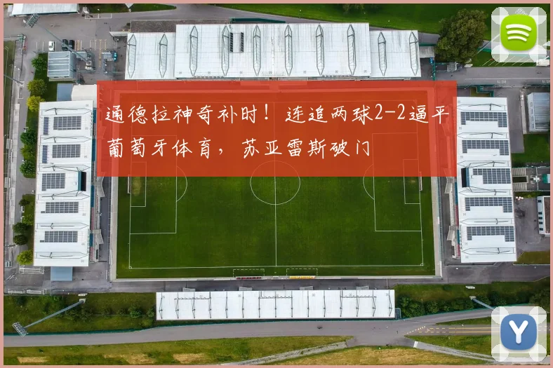 通德拉神奇补时！连追两球2-2逼平葡萄牙体育，苏亚雷斯破门