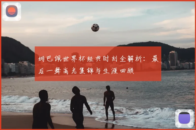 姆巴佩世界杯经典时刻全解析：最后一舞高光集锦与生涯回顾