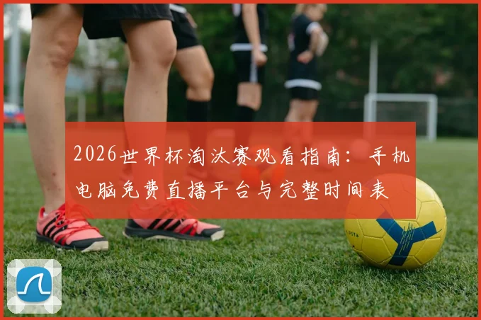 2026世界杯淘汰赛观看指南:手机电脑免费直播平台与完整时间表