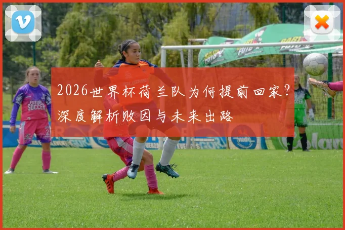 2026世界杯荷兰队为何提前回家？深度解析败因与未来出路