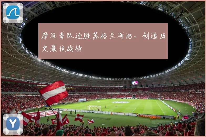 摩洛哥队连胜苏格兰海地,创造历史最佳战绩