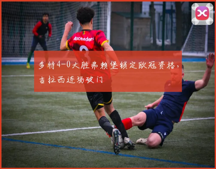 多特4-0大胜弗赖堡锁定欧冠资格,吉拉西连场破门