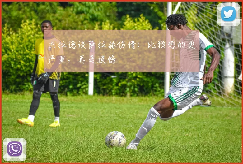 杰拉德谈萨拉赫伤情：比预想的更严重，真是遗憾