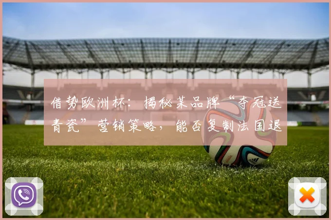 借势欧洲杯：揭秘某品牌“夺冠送青瓷”营销策略，能否复制法国退全款的成功？